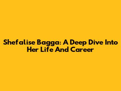 Shefalise Bagga: A Deep Dive Into Her Life And Career