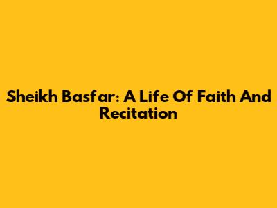 Sheikh Basfar: A Life Of Faith And Recitation