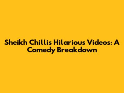 Sheikh Chilli's Hilarious Videos: A Comedy Breakdown