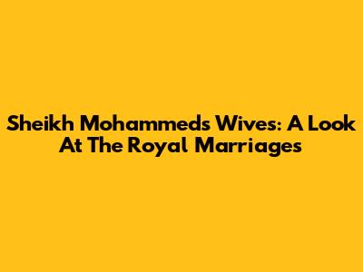 Sheikh Mohammed's Wives: A Look At The Royal Marriages