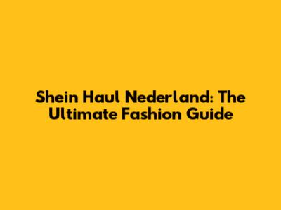 Shein Haul Nederland: The Ultimate Fashion Guide