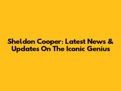 Sheldon Cooper: Latest News & Updates On The Iconic Genius