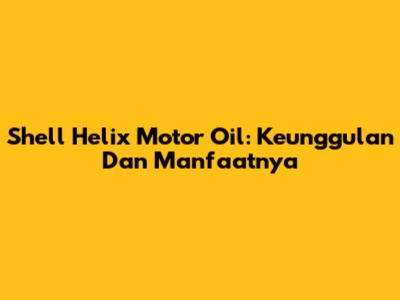 Shell Helix Motor Oil: Keunggulan Dan Manfaatnya