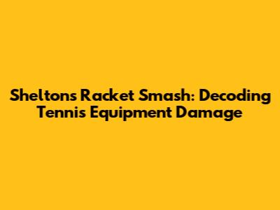 Shelton's Racket Smash: Decoding Tennis Equipment Damage