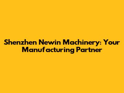Shenzhen Newin Machinery: Your Manufacturing Partner