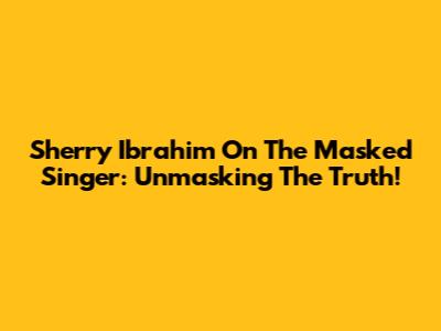 Sherry Ibrahim On The Masked Singer: Unmasking The Truth!
