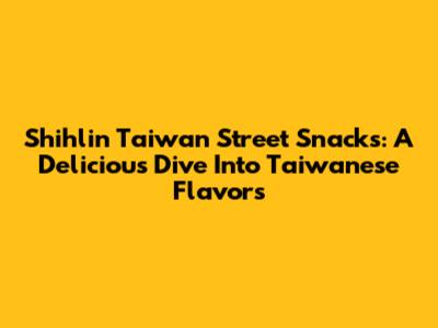 Shihlin Taiwan Street Snacks: A Delicious Dive Into Taiwanese Flavors