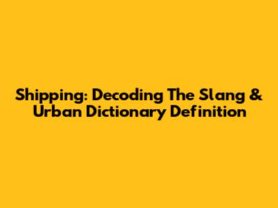 Shipping: Decoding The Slang & Urban Dictionary Definition