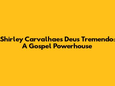 Shirley Carvalhaes' 'Deus Tremendo': A Gospel Powerhouse