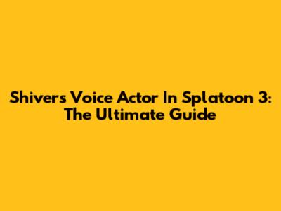 Shiver's Voice Actor In Splatoon 3: The Ultimate Guide