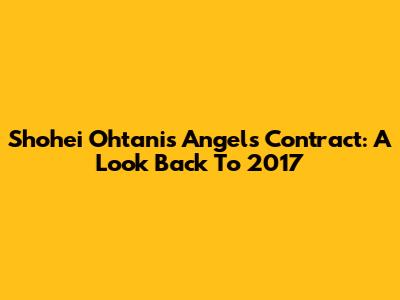 Shohei Ohtani's Angels Contract: A Look Back To 2017