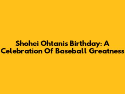Shohei Ohtani's Birthday: A Celebration Of Baseball Greatness