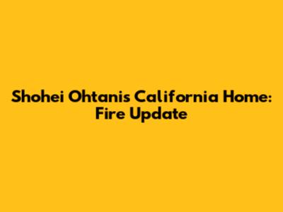 Shohei Ohtani's California Home: Fire Update