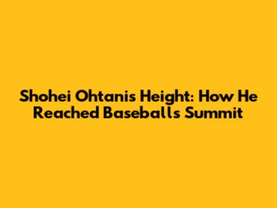 Shohei Ohtani's Height: How He Reached Baseball's Summit