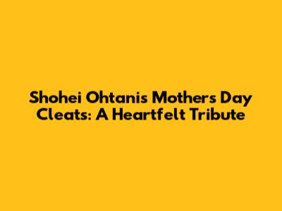 Shohei Ohtani's Mother's Day Cleats: A Heartfelt Tribute