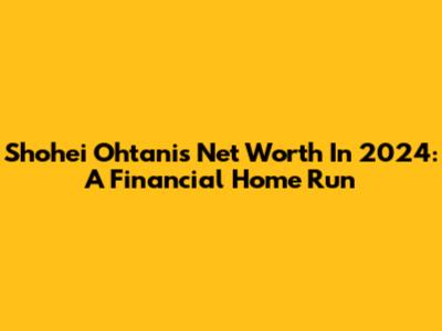 Shohei Ohtani's Net Worth In 2024: A Financial Home Run