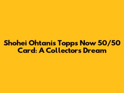 Shohei Ohtani's Topps Now 50/50 Card: A Collector's Dream