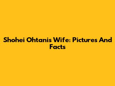 Shohei Ohtani's Wife: Pictures And Facts