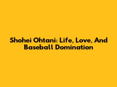 Shohei Ohtani: Life, Love, And Baseball Domination