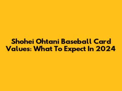 Shohei Ohtani Baseball Card Values: What To Expect In 2024