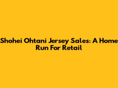 Shohei Ohtani Jersey Sales: A Home Run For Retail