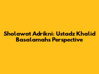 Sholawat Adrikni: Ustadz Khalid Basalamah's Perspective