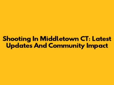 Shooting In Middletown CT: Latest Updates And Community Impact