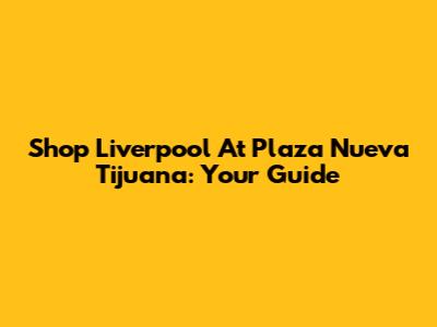 Shop Liverpool At Plaza Nueva Tijuana: Your Guide