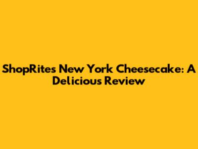 ShopRite's New York Cheesecake: A Delicious Review