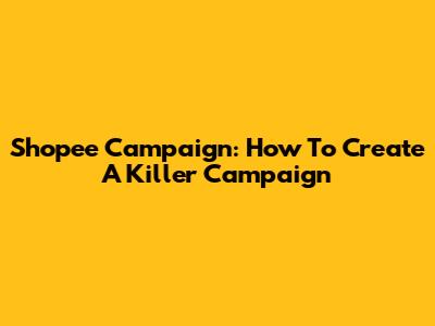 Shopee Campaign: How To Create A Killer Campaign