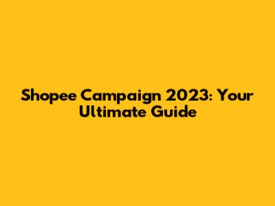 Shopee Campaign 2023: Your Ultimate Guide