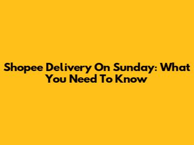 Shopee Delivery On Sunday: What You Need To Know