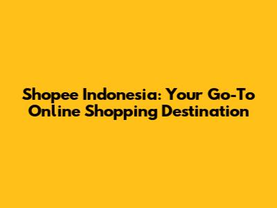 Shopee Indonesia: Your Go-To Online Shopping Destination