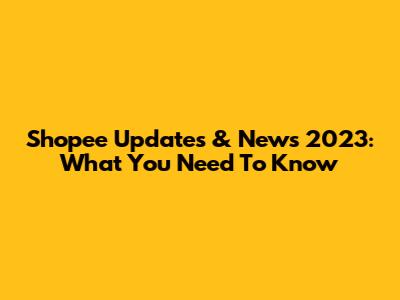 Shopee Updates & News 2023: What You Need To Know