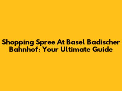 Shopping Spree At Basel Badischer Bahnhof: Your Ultimate Guide