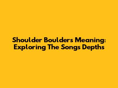 Shoulder Boulders Meaning: Exploring The Song's Depths