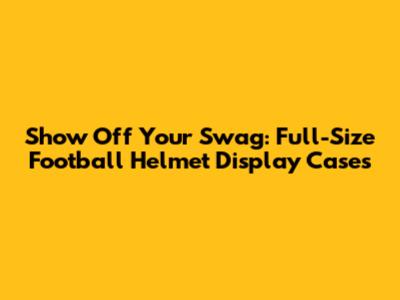 Show Off Your Swag: Full-Size Football Helmet Display Cases