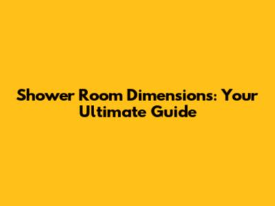 Shower Room Dimensions: Your Ultimate Guide