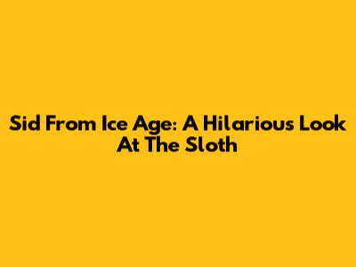 Sid From Ice Age: A Hilarious Look At The Sloth