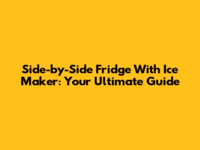 Side-by-Side Fridge With Ice Maker: Your Ultimate Guide