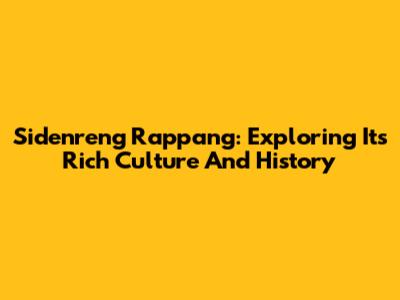 Sidenreng Rappang: Exploring Its Rich Culture And History