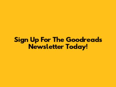 Sign Up For The Goodreads Newsletter Today!