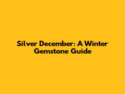 Silver December: A Winter Gemstone Guide