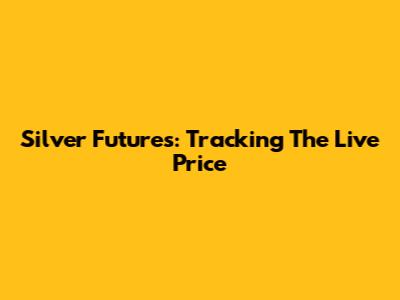 Silver Futures: Tracking The Live Price