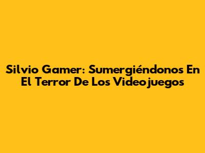 Silvio Gamer: Sumergiéndonos En El Terror De Los Videojuegos