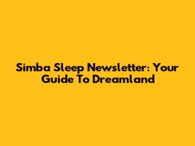 Simba Sleep Newsletter: Your Guide To Dreamland