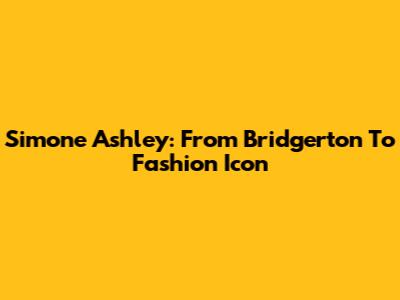 Simone Ashley: From 'Bridgerton' To Fashion Icon