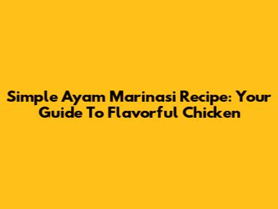 Simple Ayam Marinasi Recipe: Your Guide To Flavorful Chicken