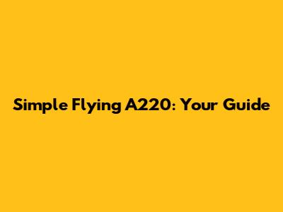 Simple Flying A220: Your Guide