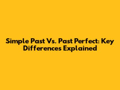 Simple Past Vs. Past Perfect: Key Differences Explained